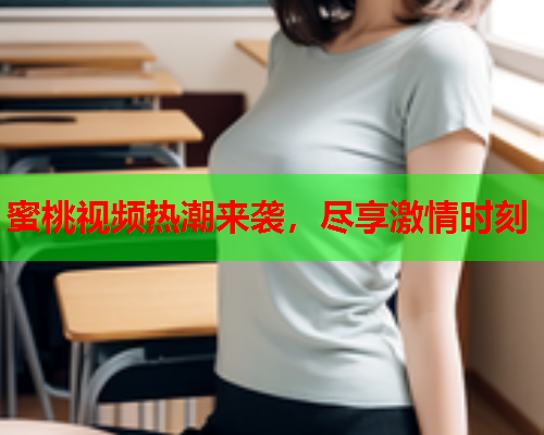 蜜桃视频热潮来袭，尽享激情时刻