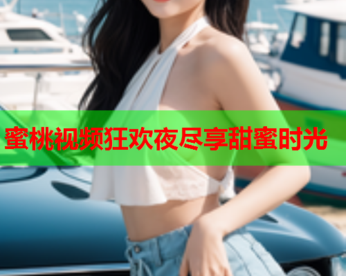 蜜桃视频狂欢夜尽享甜蜜时光