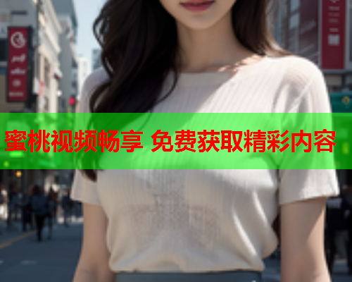 蜜桃视频畅享 免费获取精彩内容
