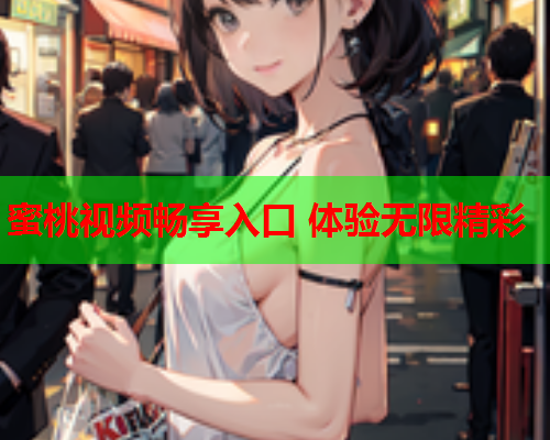 蜜桃视频畅享入口 体验无限精彩