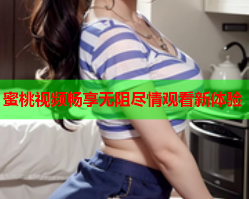 蜜桃视频畅享无阻尽情观看新体验