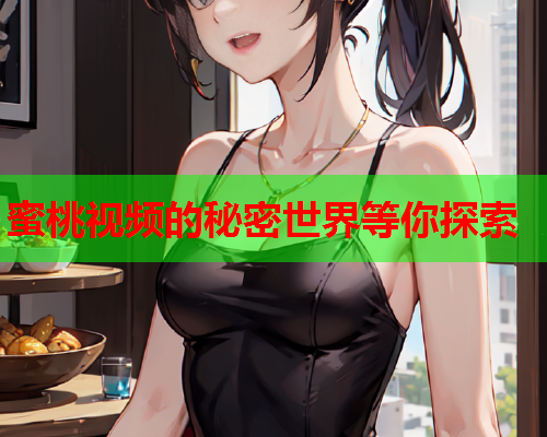 蜜桃视频的秘密世界等你探索