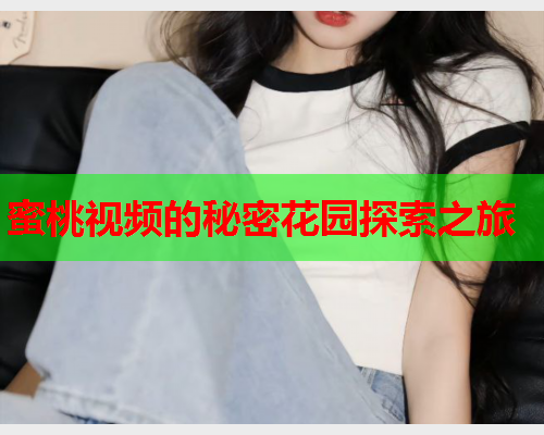 蜜桃视频的秘密花园探索之旅