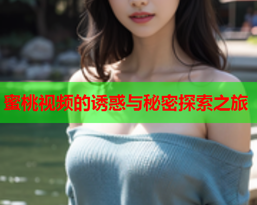 蜜桃视频的诱惑与秘密探索之旅