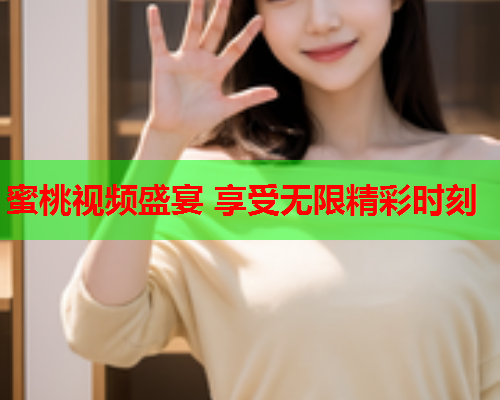 蜜桃视频盛宴 享受无限精彩时刻