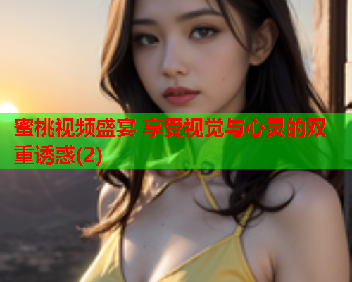 蜜桃视频盛宴 享受视觉与心灵的双重诱惑(2)