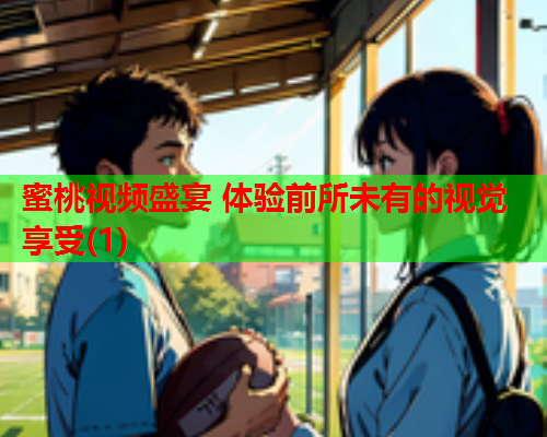 蜜桃视频盛宴 体验前所未有的视觉享受(1)