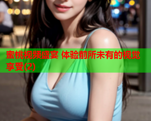 蜜桃视频盛宴 体验前所未有的视觉享受(2)