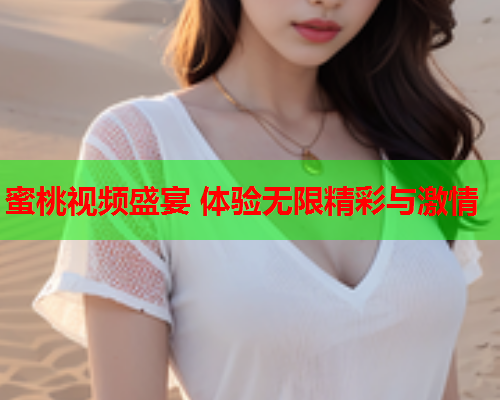 蜜桃视频盛宴 体验无限精彩与激情