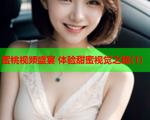 蜜桃视频盛宴 体验甜蜜视觉之旅(1)