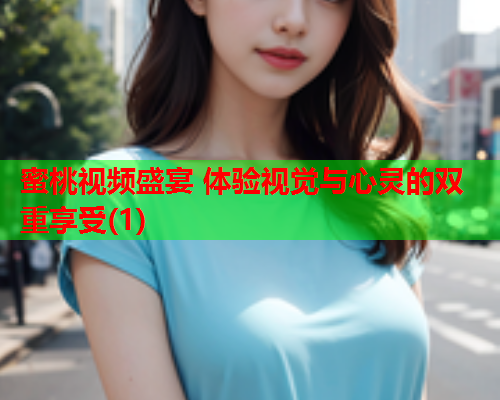 蜜桃视频盛宴 体验视觉与心灵的双重享受(1)
