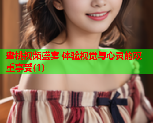 蜜桃视频盛宴 体验视觉与心灵的双重享受(1)