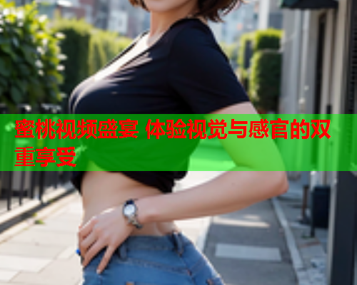 蜜桃视频盛宴 体验视觉与感官的双重享受
