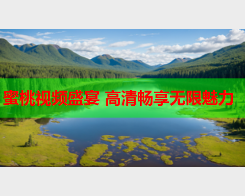 蜜桃视频盛宴 高清畅享无限魅力
