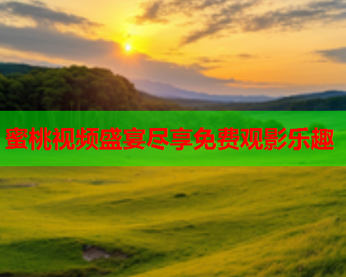 蜜桃视频盛宴尽享免费观影乐趣