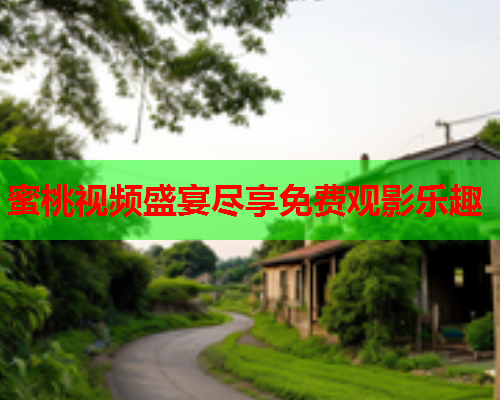 蜜桃视频盛宴尽享免费观影乐趣