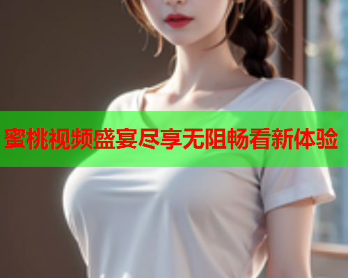 蜜桃视频盛宴尽享无阻畅看新体验