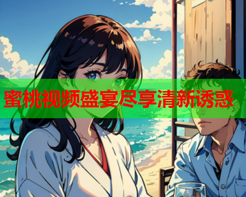 蜜桃视频盛宴尽享清新诱惑
