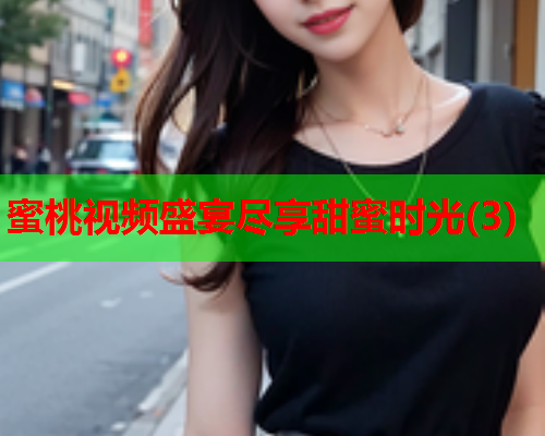 蜜桃视频盛宴尽享甜蜜时光(3)