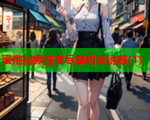 蜜桃视频盛宴尽享甜蜜诱惑(1)