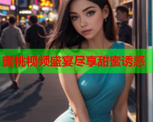 蜜桃视频盛宴尽享甜蜜诱惑