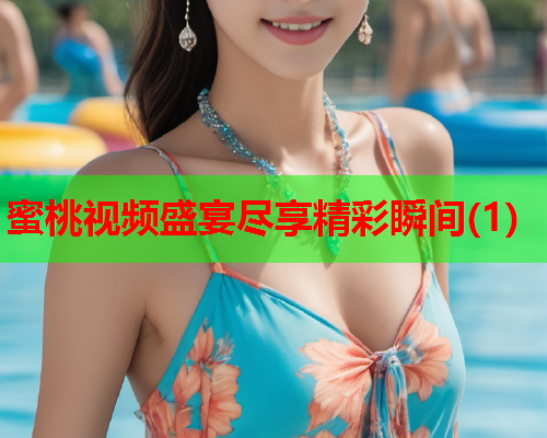 蜜桃视频盛宴尽享精彩瞬间(1)