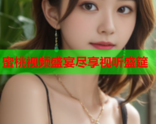蜜桃视频盛宴尽享视听盛筵