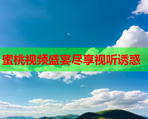 蜜桃视频盛宴尽享视听诱惑