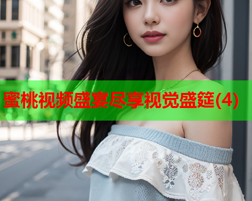 蜜桃视频盛宴尽享视觉盛筵(4)