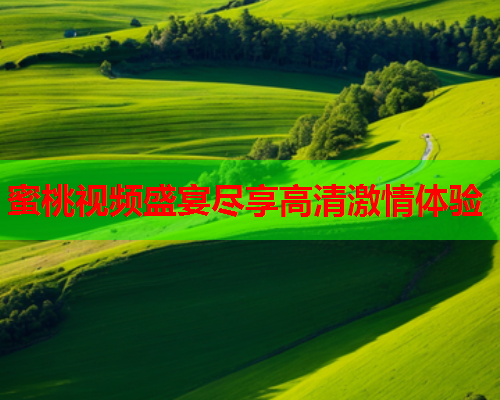 蜜桃视频盛宴尽享高清激情体验