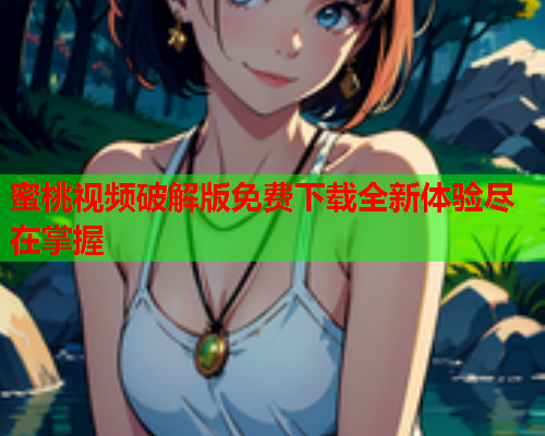 蜜桃视频破解版免费下载全新体验尽在掌握