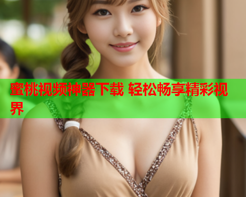 蜜桃视频神器下载 轻松畅享精彩视界