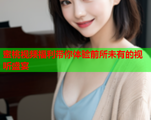 蜜桃视频福利带你体验前所未有的视听盛宴