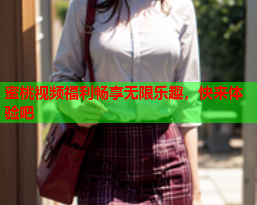 蜜桃视频福利畅享无限乐趣，快来体验吧