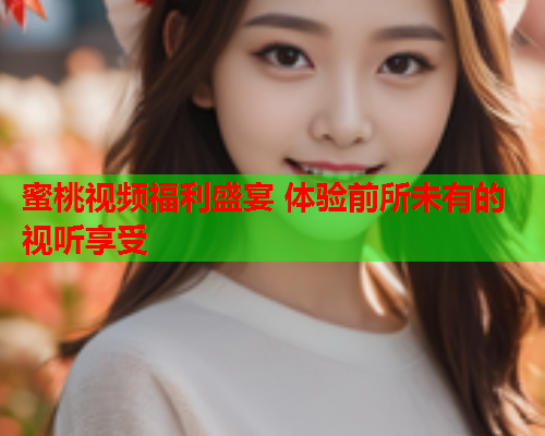 蜜桃视频福利盛宴 体验前所未有的视听享受