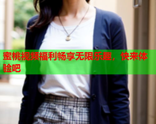 蜜桃视频福利畅享无限乐趣，快来体验吧