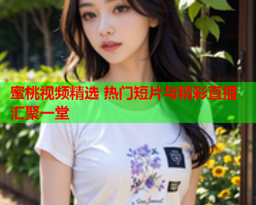 蜜桃视频精选 热门短片与精彩直播汇聚一堂