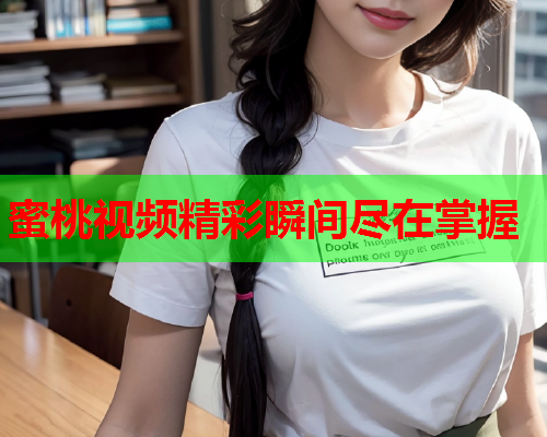 蜜桃视频精彩瞬间尽在掌握