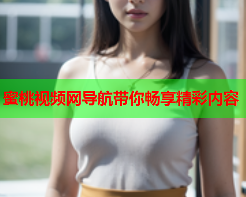 蜜桃视频网导航带你畅享精彩内容