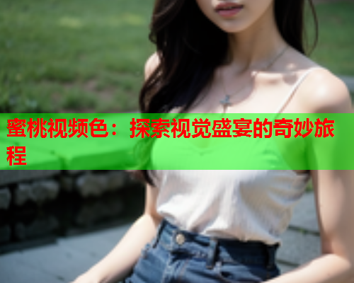 蜜桃视频色：探索视觉盛宴的奇妙旅程