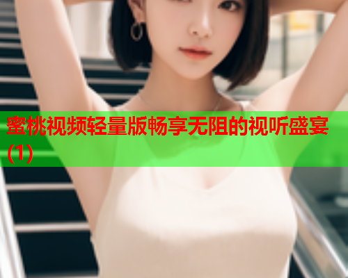 蜜桃视频轻量版畅享无阻的视听盛宴(1)