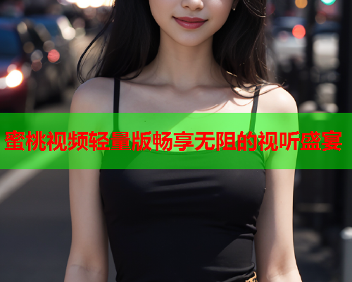 蜜桃视频轻量版畅享无阻的视听盛宴