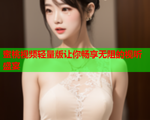 蜜桃视频轻量版让你畅享无阻的视听盛宴