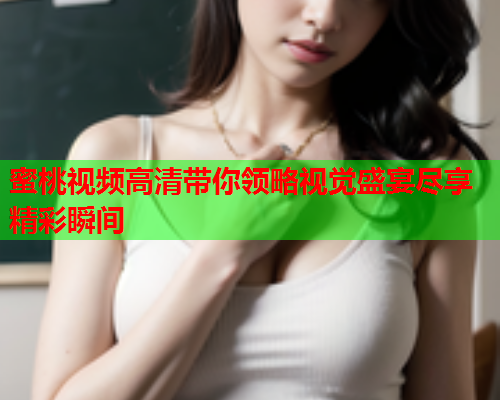 蜜桃视频高清带你领略视觉盛宴尽享精彩瞬间