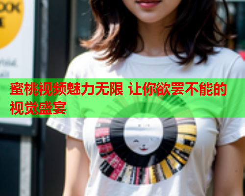 蜜桃视频魅力无限 让你欲罢不能的视觉盛宴