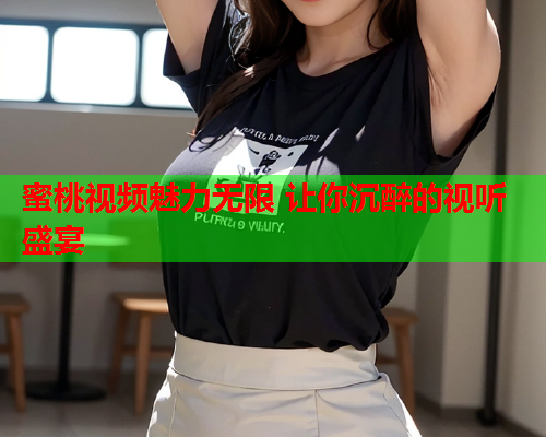 蜜桃视频魅力无限 让你沉醉的视听盛宴