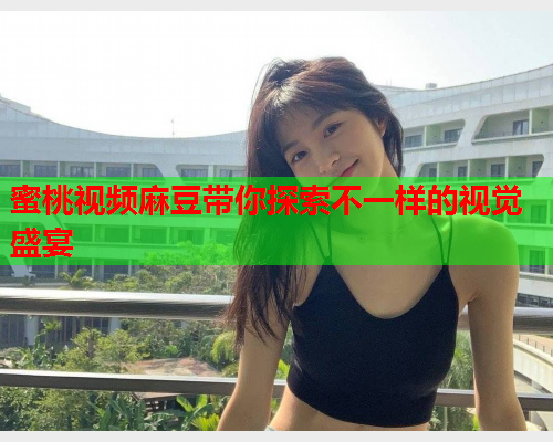 蜜桃视频麻豆带你探索不一样的视觉盛宴