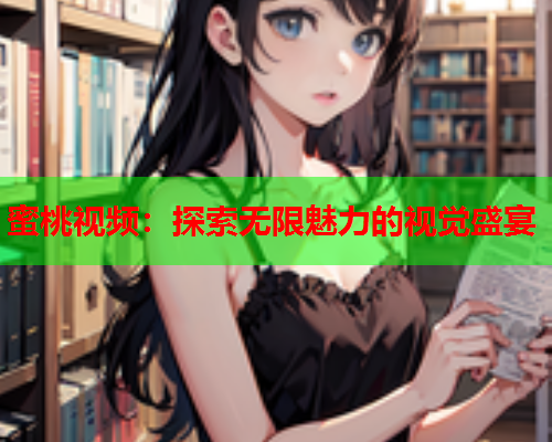 蜜桃视频：探索无限魅力的视觉盛宴