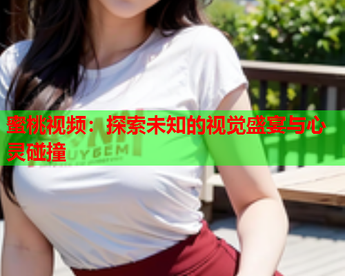蜜桃视频：探索未知的视觉盛宴与心灵碰撞