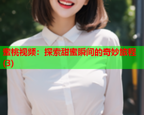 蜜桃视频：探索甜蜜瞬间的奇妙旅程(3)
